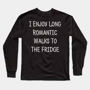 I Enjoy Long Romantic Walks...To The Fridge Long Sleeve T-Shirt